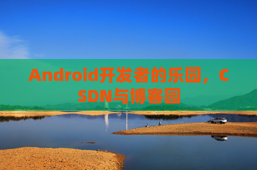 Android开发者的乐园，CSDN与博客园