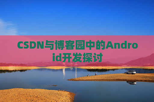 CSDN与博客园中的Android开发探讨